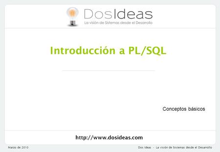 Marzo de 2010Dos Ideas - La visión de Sistemas desde el Desarrollo Introducción a PL/SQL Conceptos básicos.