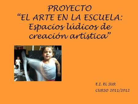 PROYECTO “EL ARTE EN LA ESCUELA: Espacios lúdicos de creación artística” E.I. EL SUR CURSO 2011/2012.