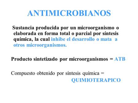 ANTIMICROBIANOS   Sustancia producida por un microorganismo o elaborada en forma total o parcial por síntesis química, la cual inhibe el desarrollo o.