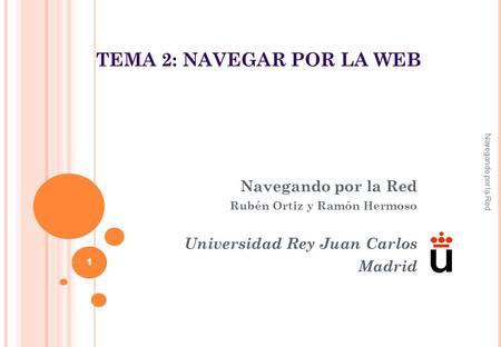 TEMA 2: NAVEGAR POR LA WEB Navegando por la Red Rubén Ortiz y Ramón Hermoso Universidad Rey Juan Carlos Madrid Navegando por la Red 1.