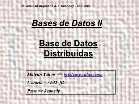 Base de Datos Distribuidas Bases de Datos II Universidad Argentina J. F. Kennedy - Año 2008 Maletin Yahoo => briefcase.yahoo.com Usuario => bd2_jfk Pssw.