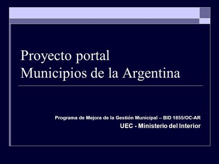 Proyecto portal Municipios de la Argentina Programa de Mejora de la Gestión Municipal – BID 1855/OC-AR UEC - Ministerio del Interior.