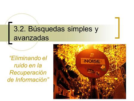 1 3.2. Búsquedas simples y avanzadas Eliminando el ruido en la Recuperación de Información.