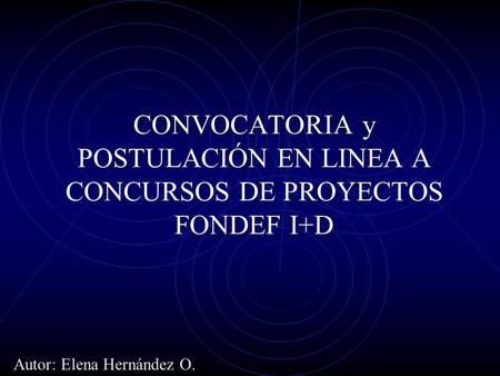 CONVOCATORIA y POSTULACIÓN EN LINEA A CONCURSOS DE PROYECTOS FONDEF I+D Autor: Elena Hernández O.