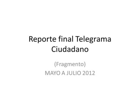Reporte final Telegrama Ciudadano (Fragmento) MAYO A JULIO 2012.