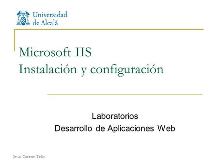 Jesús Cáceres Tello Microsoft IIS Instalación y configuración Laboratorios Desarrollo de Aplicaciones Web.