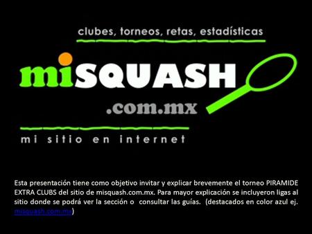 Esta presentación tiene como objetivo invitar y explicar brevemente el torneo PIRAMIDE EXTRA CLUBS del sitio de misquash.com.mx. Para mayor explicación.