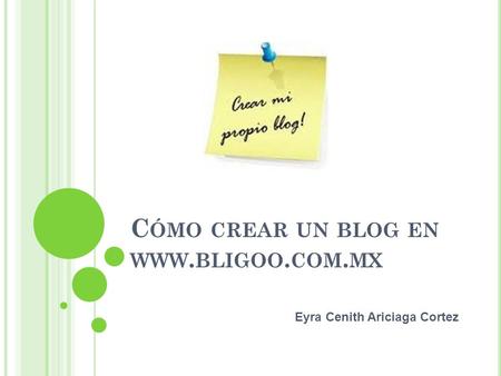 Cómo crear un blog en www.bligoo.com.mx Eyra Cenith Ariciaga Cortez.