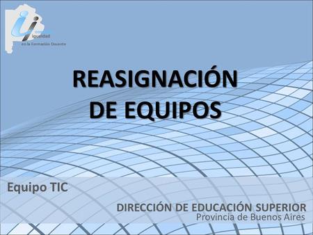 En la Formación Docente DIRECCIÓN DE EDUCACIÓN SUPERIOR Provincia de Buenos Aires Equipo TIC REASIGNACIÓN DE EQUIPOS.