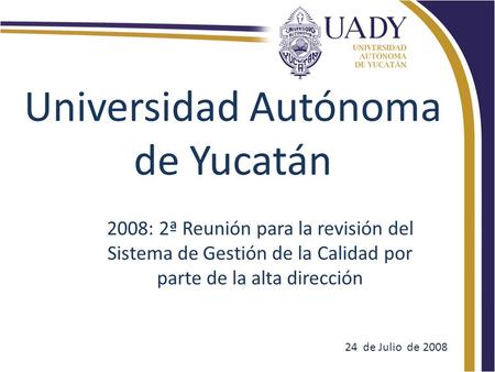 Universidad Autónoma de Yucatán 2008: 2ª Reunión para la revisión del Sistema de Gestión de la Calidad por parte de la alta dirección 24 de Julio de 2008.