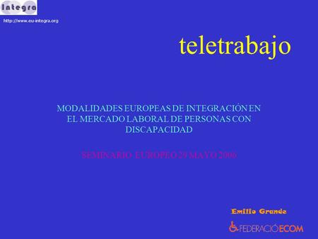 Teletrabajo MODALIDADES EUROPEAS DE INTEGRACIÓN EN EL MERCADO LABORAL DE PERSONAS CON DISCAPACIDAD SEMINARIO EUROPEO 29 MAYO 2006 Emilio Grande