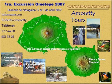 1ra. Excursión Ometepe 2007 Saliendo de Matagalpa: 5 al 8 de Abril 2007 Amoretty Tours Informarse con: Roberto Amoretty Teléfonos 772 44 01 831 76 95 Caminatas.