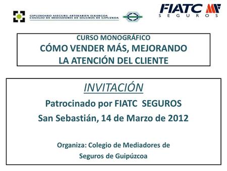 CURSO MONOGRÁFICO CÓMO VENDER MÁS, MEJORANDO LA ATENCIÓN DEL CLIENTE INVITACIÓN Patrocinado por FIATC SEGUROS San Sebastián, 14 de Marzo de 2012 Organiza: