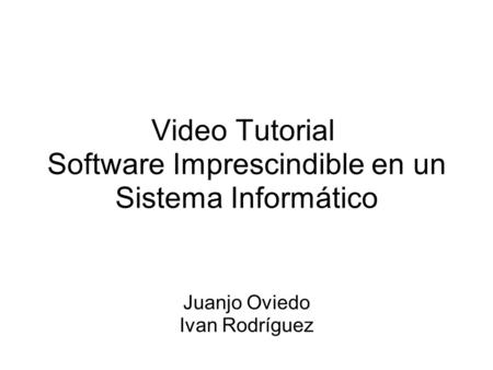 Video Tutorial Software Imprescindible en un Sistema Informático Juanjo Oviedo Ivan Rodríguez.
