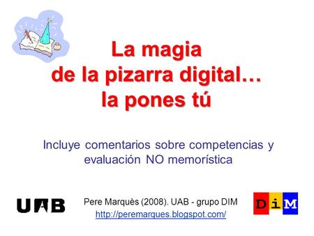 La magia de la pizarra digital… la pones tú Pere Marquès (2008). UAB - grupo DIM  Incluye comentarios sobre competencias.