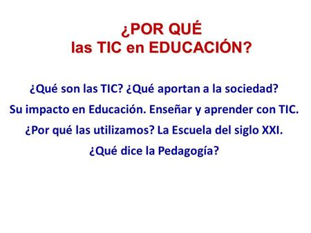 ¿POR QUÉ las TIC en EDUCACIÓN? ¿Qué son las TIC? ¿Qué aportan a la sociedad? Su impacto en Educación. Enseñar y aprender con TIC. ¿Por qué las utilizamos?