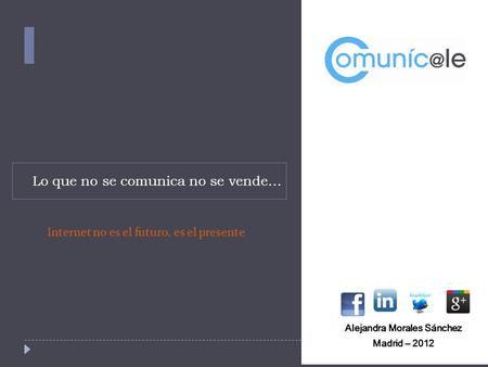 Lo que no se comunica no se vende… Alejandra Morales Sánchez Madrid – 2012 Internet no es el futuro, es el presente.