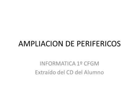 AMPLIACION DE PERIFERICOS INFORMATICA 1º CFGM Extraído del CD del Alumno.