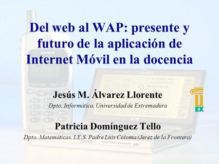 Del web al WAP: presente y futuro de la aplicación de Internet Móvil en la docencia Jesús M. Álvarez Llorente Dpto. Informática. Universidad de Extremadura.