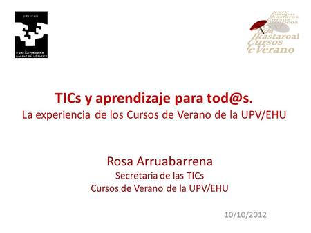 TICs y aprendizaje para La experiencia de los Cursos de Verano de la UPV/EHU 10/10/2012 Rosa Arruabarrena Secretaria de las TICs Cursos de Verano.