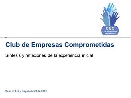 Club de Empresas Comprometidas Síntesis y reflexiones de la experiencia inicial Buenos Aires, Septiembre 8 de 2009.