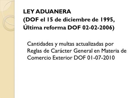 LEY ADUANERA (DOF el 15 de diciembre de 1995, Última reforma DOF 02-02-2006) Cantidades y multas actualizadas por Reglas de Carácter General en Materia.