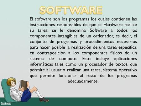 SOFTWARE El software son los programas los cuales contienen las instrucciones responsables de que el Hardware realice su tarea, se le denomina Software.
