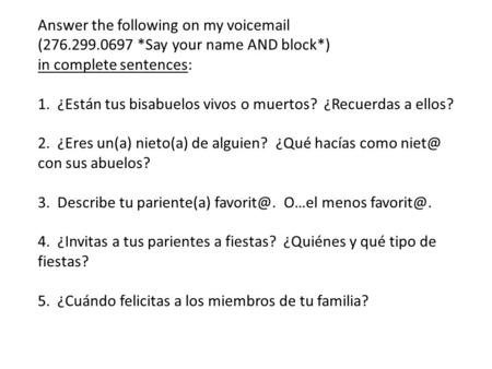 Answer the following on my voicemail (276.299.0697 *Say your name AND block*) in complete sentences: 1. ¿Están tus bisabuelos vivos o muertos? ¿Recuerdas.