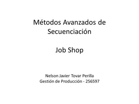 Métodos Avanzados de Secuenciación Job Shop Nelson Javier Tovar Perilla Gestión de Producción - 256597.