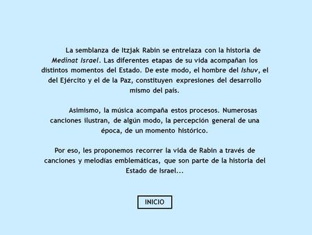 La semblanza de Itzjak Rabin se entrelaza con la historia de Medinat Israel. Las diferentes etapas de su vida acompañan los distintos momentos del Estado.