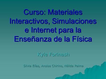 Curso: Materiales Interactivos, Simulaciones e Internet para la Enseñanza de la Física Kyle Forinash Silvia Elías, Ansise Chirino, Nélida Palma.