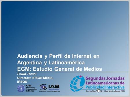 Audiencia y Perfil de Internet en Argentina y Latinoamérica EGM: Estudio General de Medios Paula Tomei Directora IPSOS Media, IPSOS.