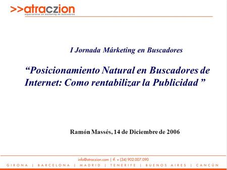 I Jornada Márketing en Buscadores Posicionamiento Natural en Buscadores de Internet: Como rentabilizar la Publicidad Ramón Massés, 14 de Diciembre de 2006.