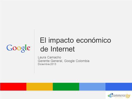Google Confidential and Proprietary El impacto económico de Internet Laura Camacho Gerente General, Google Colombia Diciembre 2013.