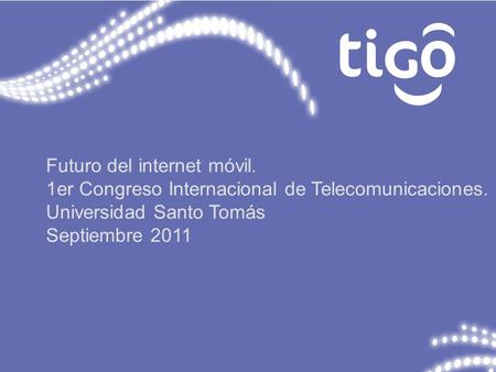 Futuro del internet móvil. 1er Congreso Internacional de Telecomunicaciones. Universidad Santo Tomás Septiembre 2011.