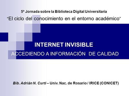 5º Jornada sobre la Biblioteca Digital Universitaria El ciclo del conocimiento en el entorno académico INTERNET INVISIBLE: ACCEDIENDO A INFORMACIÓN DE.