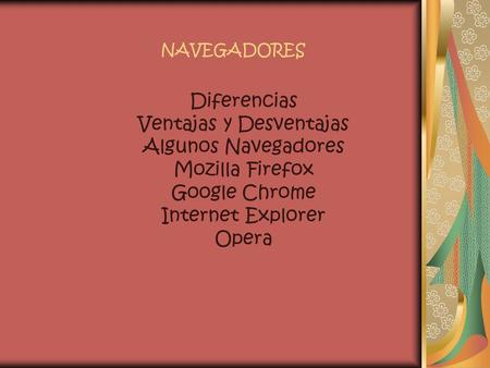 NAVEGADORES Diferencias Ventajas y Desventajas Algunos Navegadores Mozilla Firefox Google Chrome Internet Explorer Opera.