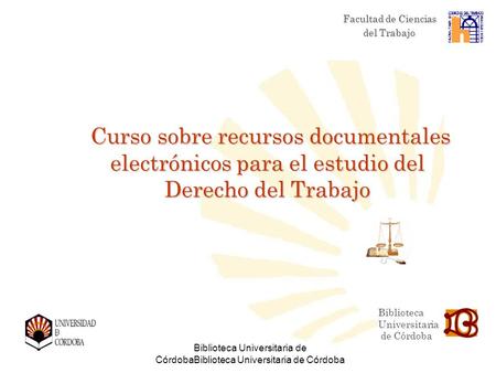 Biblioteca Universitaria de CórdobaBiblioteca Universitaria de Córdoba Curso sobre recursos documentales electrónicos para el estudio del Derecho del Trabajo.