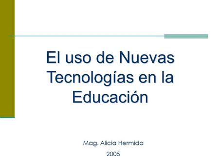 El uso de Nuevas Tecnologías en la Educación Mag. Alicia Hermida 2005.