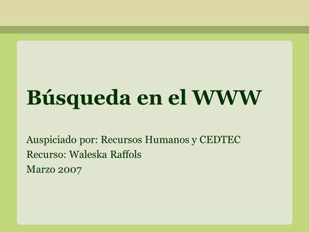 Búsqueda en el WWW Auspiciado por: Recursos Humanos y CEDTEC Recurso: Waleska Raffols Marzo 2007.