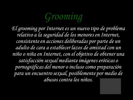 Grooming El grooming por Internet es un nuevo tipo de problema relativo a la seguridad de los menores en Internet, consistente en acciones deliberadas.