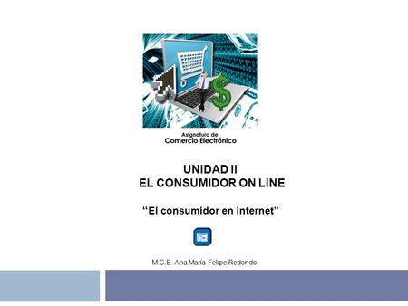 UNIDAD II EL CONSUMIDOR ON LINE El consumidor en internet M.C.E. Ana María Felipe Redondo.