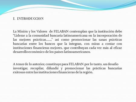 I. INTRODUCCION La Misión y los Valores de FELABAN contemplan que la institución debe “Liderar a la comunidad bancaria latinoamericana en la incorporación.