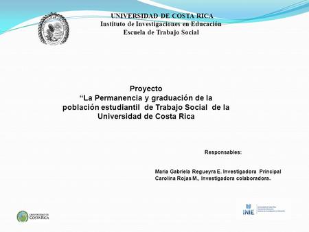 Proyecto La Permanencia y graduación de la población estudiantil de Trabajo Social de la Universidad de Costa Rica Responsables: María Gabriela Regueyra.