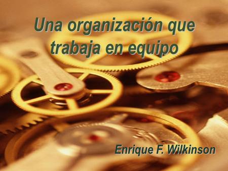 Una organización que trabaja en equipo Enrique F. Wilkinson.
