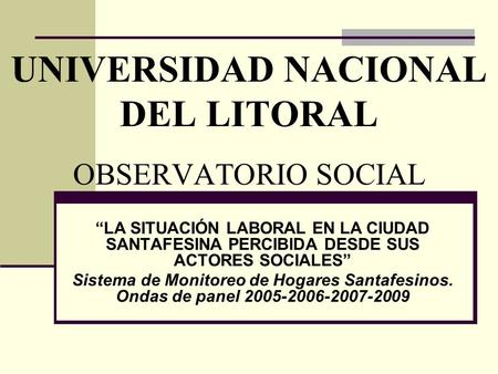 UNIVERSIDAD NACIONAL DEL LITORAL OBSERVATORIO SOCIAL LA SITUACIÓN LABORAL EN LA CIUDAD SANTAFESINA PERCIBIDA DESDE SUS ACTORES SOCIALES Sistema de Monitoreo.