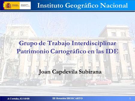 Instituto Geográfico Nacional A Coruña, 02/10/08 III Reunión IBERCARTO 1 Joan Capdevila Subirana Grupo de Trabajo Interdisciplinar Patrimonio Cartográfico.