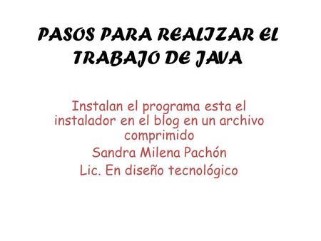 PASOS PARA REALIZAR EL TRABAJO DE JAVA Instalan el programa esta el instalador en el blog en un archivo comprimido Sandra Milena Pachón Lic. En diseño.