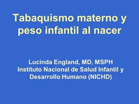 Tabaquismo materno y peso infantil al nacer Lucinda England, MD, MSPH Instituto Nacional de Salud Infantil y Desarrollo Humano (NICHD)