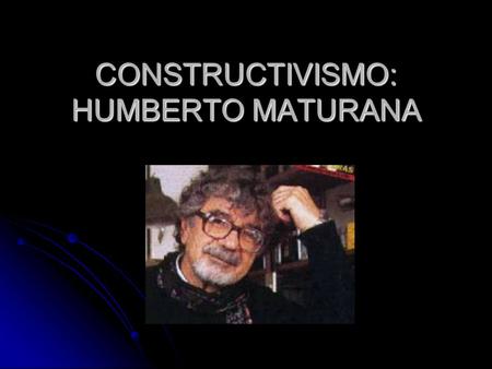 CONSTRUCTIVISMO: HUMBERTO MATURANA